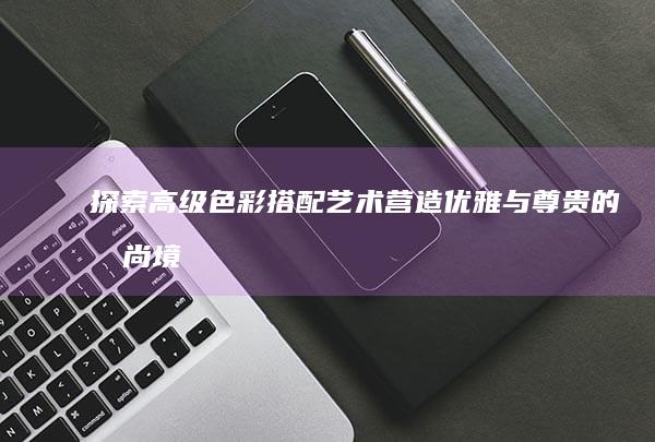 探索高级色彩搭配艺术：营造优雅与尊贵的时尚境界