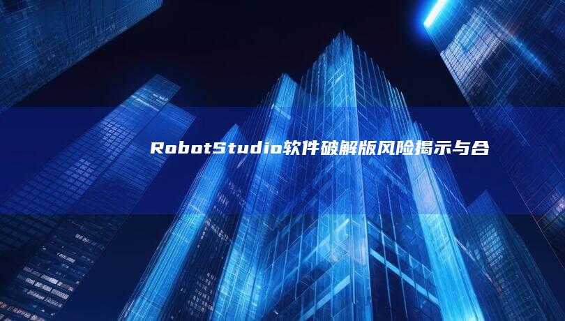 RobotStudio软件破解版风险揭示与合法使用指南