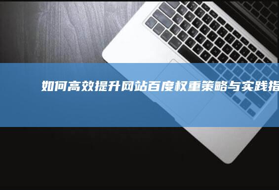 如何高效提升网站百度权重：策略与实践指南