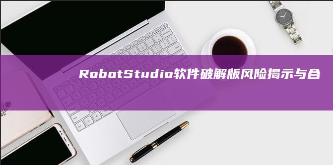 RobotStudio软件破解版风险揭示与合法使用指南